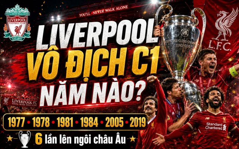 Liverpool Vô Địch C1 Năm Nào? Hành Trình 6 Lần Lên Đỉnh Châu Âu